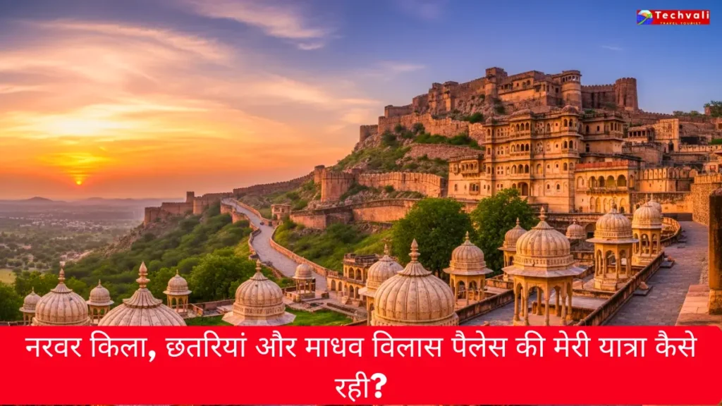 नरवर किला, छतरियां और माधव विलास पैलेस की मेरी यात्रा कैसे रही?